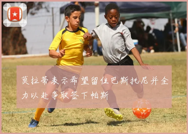 莫拉蒂表示希望留住巴斯托尼并全力以赴争取签下帕斯