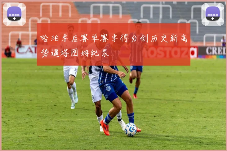 哈珀季后赛单赛季得分创历史新高势逼塔图姆纪录