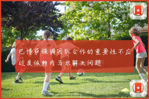 巴博萨强调团队合作的重要性不应过度依赖内马尔解决问题
