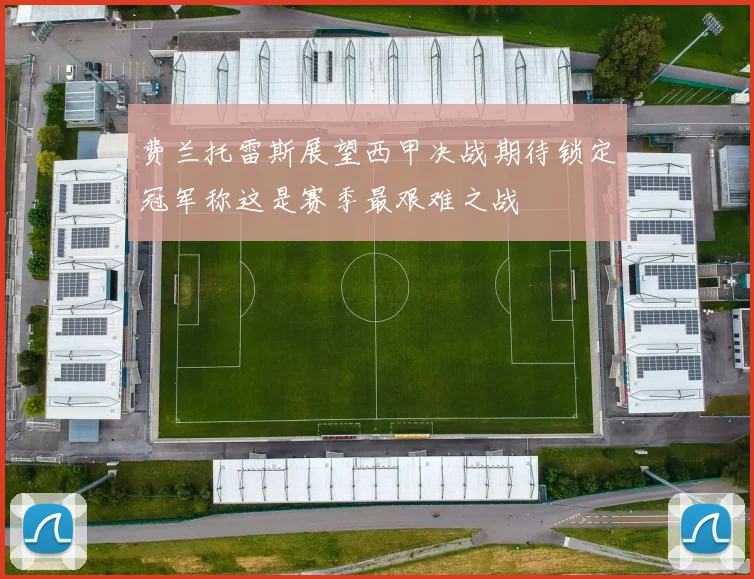 费兰托雷斯展望西甲决战期待锁定冠军称这是赛季最艰难之战