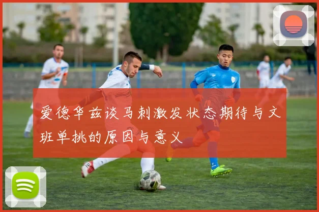 爱德华兹谈马刺激发状态期待与文班单挑的原因与意义