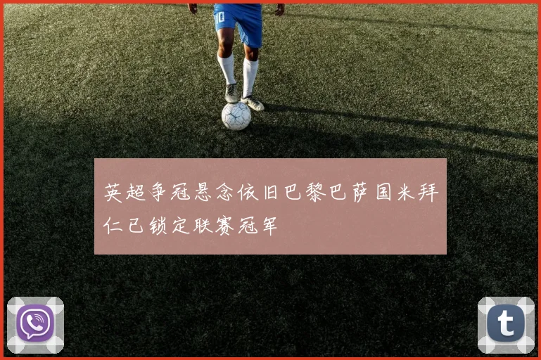 英超争冠悬念依旧巴黎巴萨国米拜仁已锁定联赛冠军