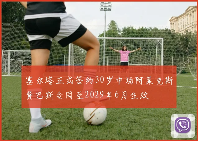塞尔塔正式签约30岁中场阿莱克斯费巴斯合同至2029年6月生效