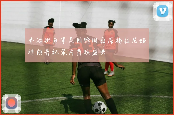 乔治娜分享美丽瞬间出席梅拉尼娅特朗普纪录片首映盛典
