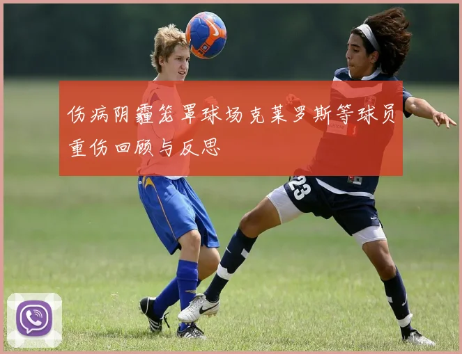 伤病阴霾笼罩球场克莱罗斯等球员重伤回顾与反思