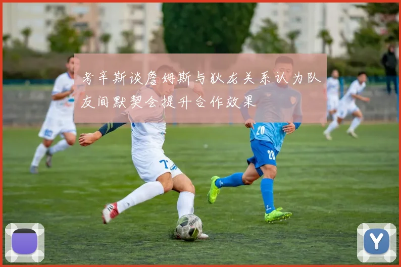 考辛斯谈詹姆斯与狄龙关系认为队友间默契会提升合作效果