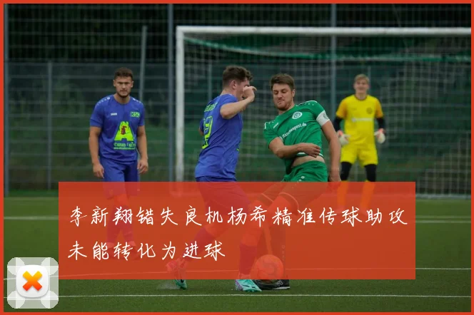李新翔错失良机杨希精准传球助攻未能转化为进球