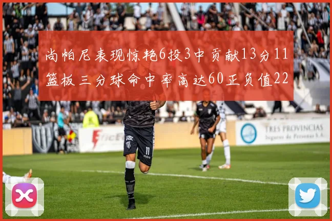 尚帕尼表现惊艳6投3中贡献13分11篮板三分球命中率高达60正负值22