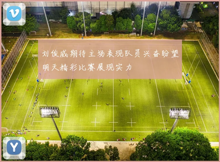 刘俊威期待主场表现队员兴奋盼望明天精彩比赛展现实力