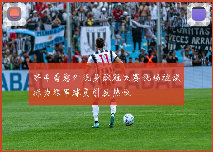 字母哥意外现身欧冠决赛现场被误标为绿军球员引发热议