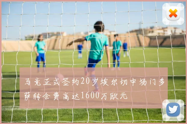 马竞正式签约20岁埃尔切中场门多萨转会费高达1600万欧元