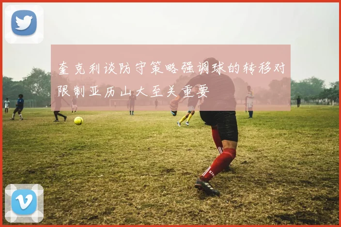 奎克利谈防守策略强调球的转移对限制亚历山大至关重要